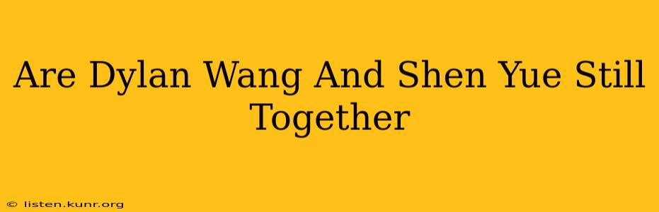 Are Dylan Wang And Shen Yue Still Together
